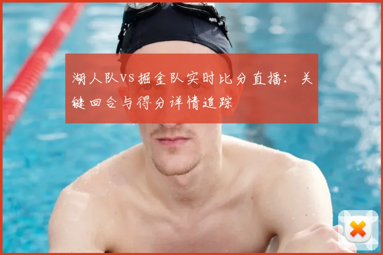 湖人队vs掘金队实时比分直播：关键回合与得分详情追踪