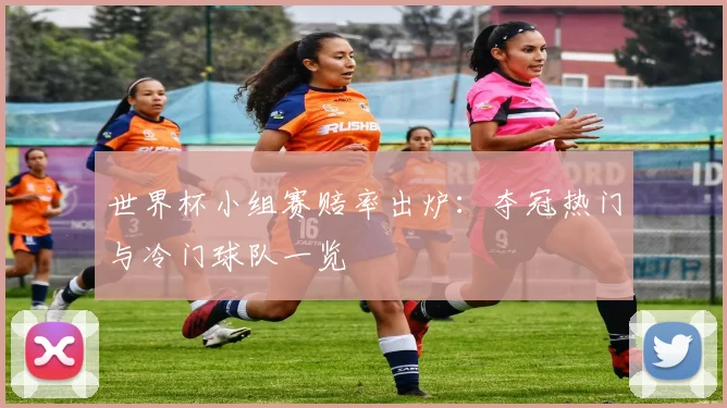 世界杯小组赛赔率出炉：夺冠热门与冷门球队一览