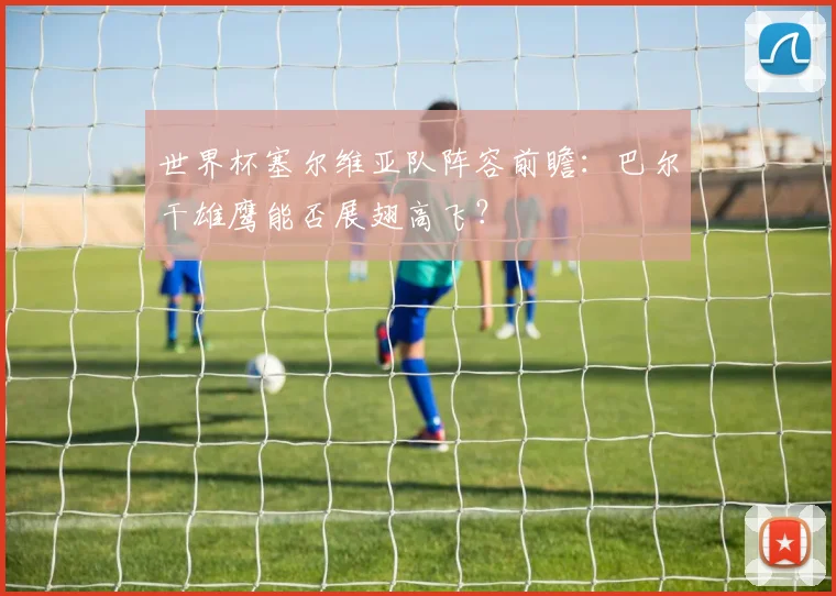 世界杯塞尔维亚队阵容前瞻：巴尔干雄鹰能否展翅高飞？