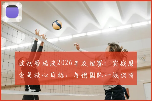 波切蒂诺谈2026年友谊赛：实战磨合是核心目标，与德国队一战仍将全力争胜