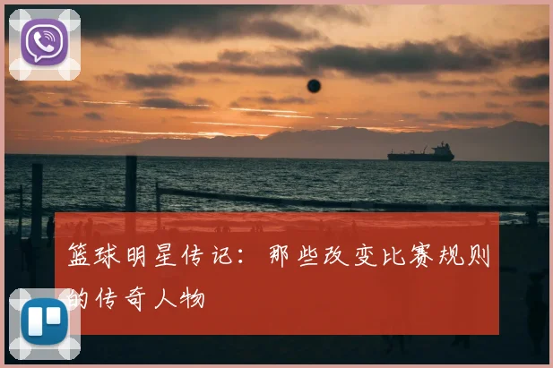 篮球明星传记：那些改变比赛规则的传奇人物