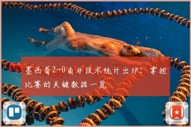墨西哥2-0南非技术统计出炉：掌控比赛的关键数据一览