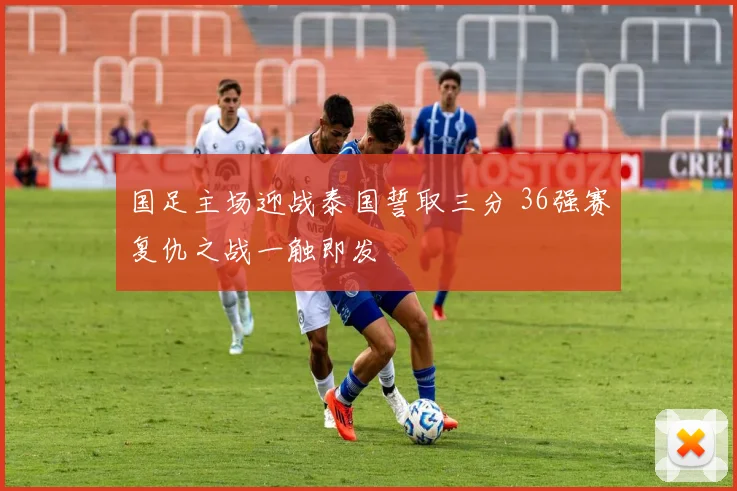 国足主场迎战泰国誓取三分 36强赛复仇之战一触即发