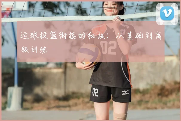 运球投篮衔接的秘诀：从基础到高级训练