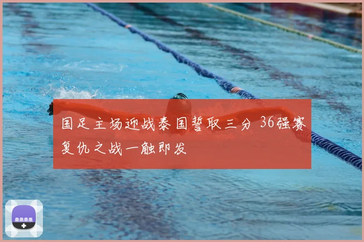 国足主场迎战泰国誓取三分 36强赛复仇之战一触即发