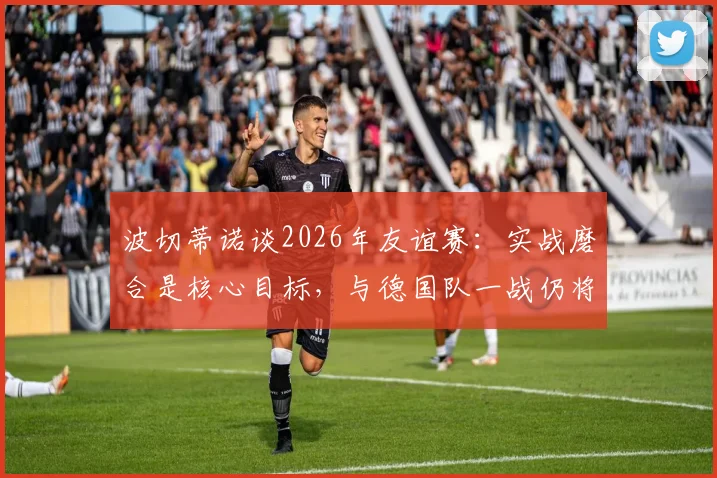 波切蒂诺谈2026年友谊赛:实战磨合是核心目标,与德国队一战仍将全力争胜
