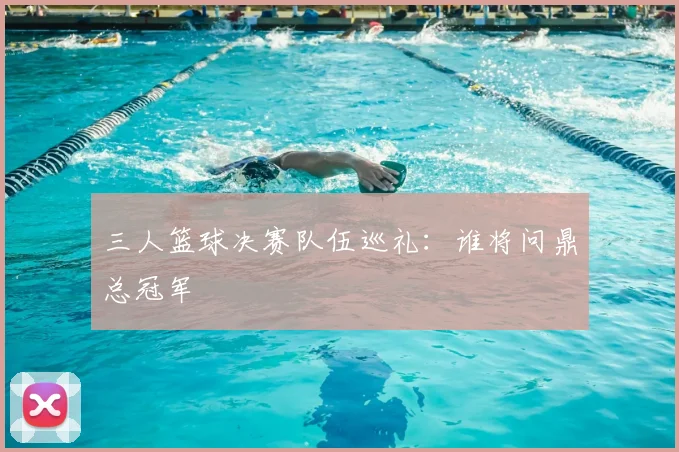 三人篮球决赛队伍巡礼：谁将问鼎总冠军