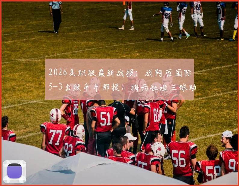 2026美职联最新战报：迈阿密国际5-3击败辛辛那提，梅西独造三球助球队喜提两连胜，附全场精彩回放与集锦