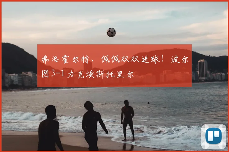 弗洛霍尔特、佩佩双双进球！波尔图3-1力克埃斯托里尔