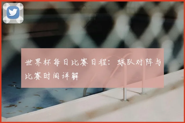 世界杯每日比赛日程：球队对阵与比赛时间详解
