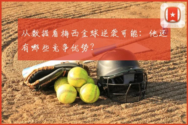 从数据看梅西金球逆袭可能：他还有哪些竞争优势？