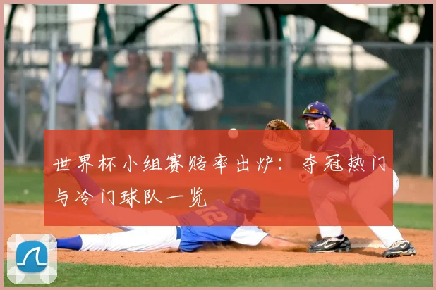 世界杯小组赛赔率出炉:夺冠热门与冷门球队一览