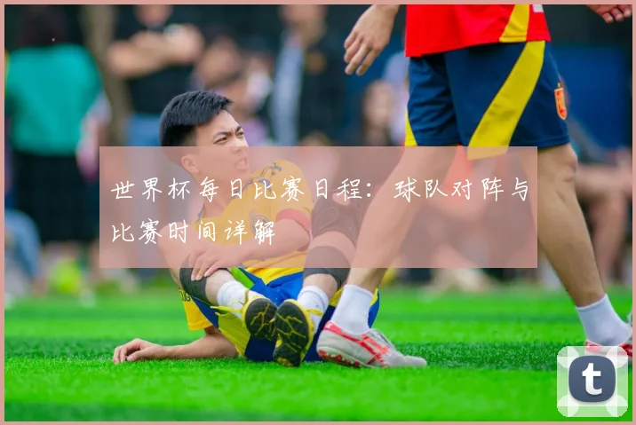 世界杯每日比赛日程：球队对阵与比赛时间详解