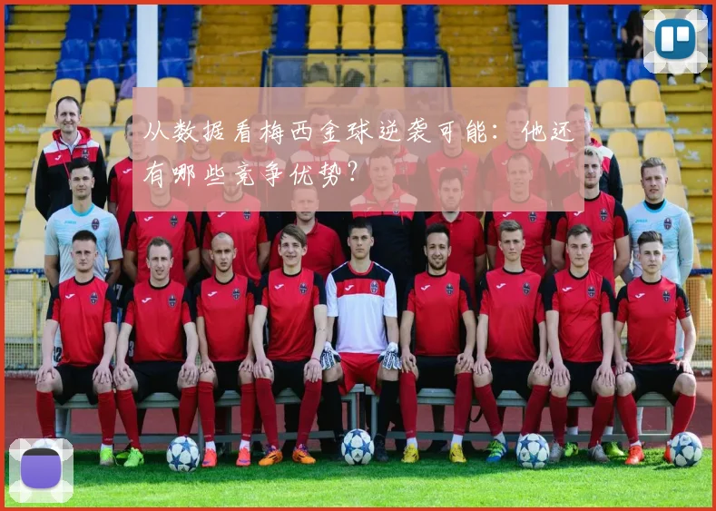 从数据看梅西金球逆袭可能:他还有哪些竞争优势?