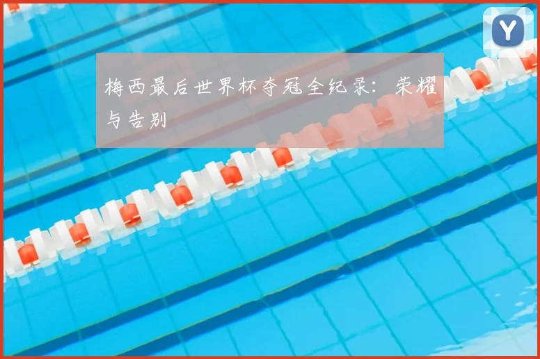 梅西最后世界杯夺冠全纪录:荣耀与告别