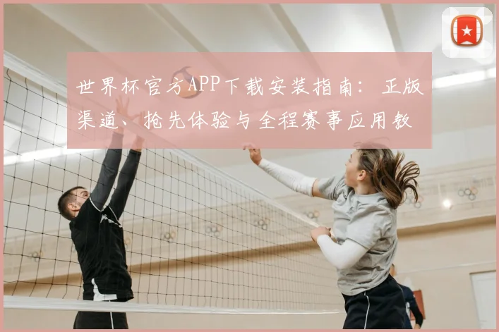 世界杯官方APP下载安装指南:正版渠道、抢先体验与全程赛事应用教程