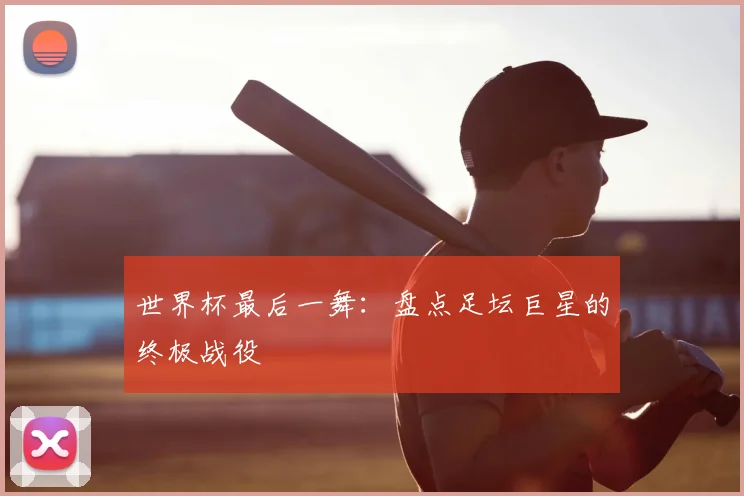 世界杯最后一舞:盘点足坛巨星的终极战役
