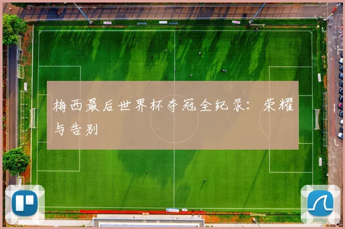 梅西最后世界杯夺冠全纪录：荣耀与告别
