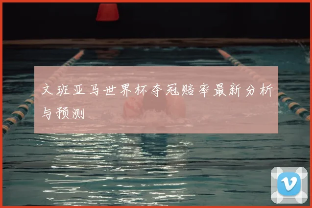 文班亚马世界杯夺冠赔率最新分析与预测